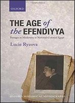 The Age Of The Efendiyya: Passages To Modernity In National-Colonial Egypt
