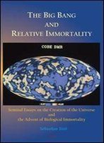 The Big Bang And Relative Immortality: Seminal Essays On The Creation Of The Universe And The Advent Of Biological Immortality