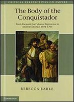 The Body Of The Conquistador: Food, Race And The Colonial Experience In Spanish America, 1492-1700