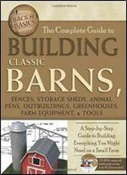 The Complete Guide To Building Classic Barns, Fences, Storage Sheds, Animal Pens, Outbuildings, Greenhouses, Farm Equipment, & Tools: A Step-by-step Guide To Building Everything You Might Need On A Sm