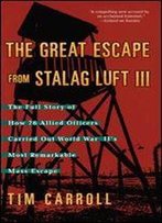 The Great Escape From Stalag Luft Iii: The Full Story Of How 76 Allied Officers Carried Out World War Ii's Most Remarkable Mass Escape