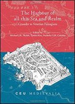 The Harbour Of All This Sea And Realm: Crusader To Venetian Famagusta (ceu Medievalia)