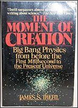 The Moment Of Creation: Big Bang Physics From Before The First Millisecond To The Present Universe