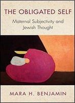 The Obligated Self: Maternal Subjectivity And Jewish Thought