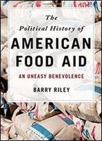The Political History Of American Food Aid: An Uneasy Benevolence