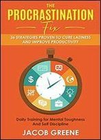 The Procrastination Fix: 36 Strategies Proven To Cure Laziness And Improve Productivity: Daily Training For Mental Toughness And Self Discipline