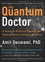 The Quantum Doctor: A Quantum Physicist Explains The Healing Power Of Integrative Medicine