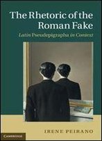 The Rhetoric Of The Roman Fake: Latin Pseudepigrapha In Context