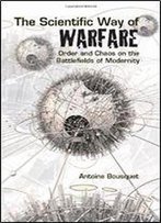 The Scientific Way Of Warfare: Order And Chaos On The Battlefields Of Modernity