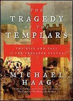The Tragedy Of The Templars: The Rise And Fall Of The Crusader States