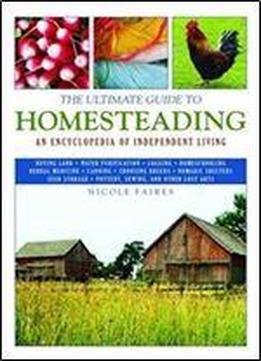 The Ultimate Guide To Homesteading: An Encyclopedia Of Independent Living (the Ultimate Guides)