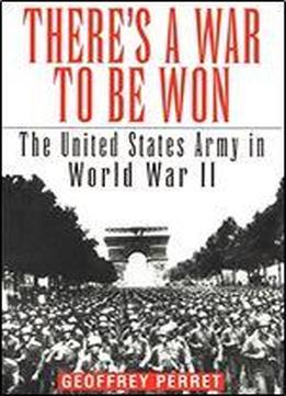 There's A War To Be Won: The United States Army In World War Ii