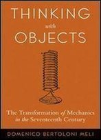 Thinking With Objects: The Transformation Of Mechanics In The Seventeenth Century