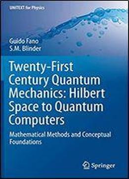 Twenty-first Century Quantum Mechanics: Hilbert Space To Quantum Computers: Mathematical Methods And Conceptual Foundations (unitext For Physics)