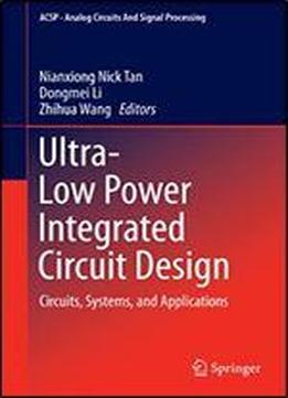 Ultra-low Power Integrated Circuit Design: Circuits, Systems, And Applications (analog Circuits And Signal Processing Book 85)