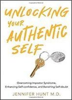 Unlocking Your Authentic Self: Overcoming Impostor Syndrome, Enhancing Self-Confidence, And Banishing Self-Doubt
