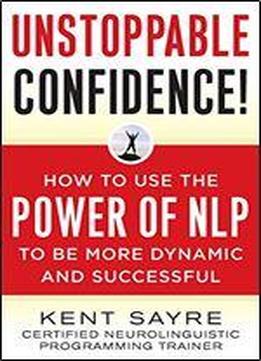 Unstoppable Confidence: How To Use The Power Of Nlp To Be More Dynamic And Successful