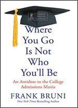 Where You Go Is Not Who You'll Be: An Antidote To The College Admissions Mania