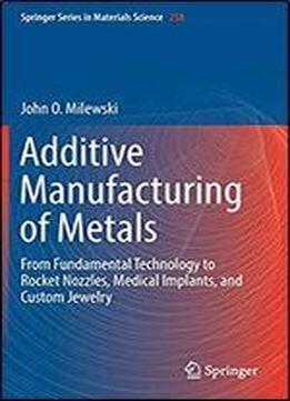 Additive Manufacturing Of Metals: From Fundamental Technology To Rocket Nozzles, Medical Implants, And Custom Jewelry (springer Series In Materials Science)