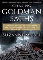 Chasing Goldman Sachs: How The Masters Of The Universe Melted Wall Street Down...And Why They'll Take Us To The Brink Again