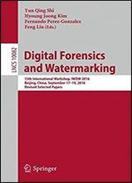 Digital Forensics And Watermarking: 15th International Workshop, Iwdw 2016, Beijing, China, September 17-19, 2016, Revised Selected Papers (lecture Notes In Computer Science)