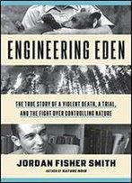 Engineering Eden: The True Story Of A Violent Death, A Trial, And The Fight Over Controlling Nature