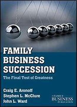 Family Business Succession: The Final Test Of Greatness (a Family Business Publication)