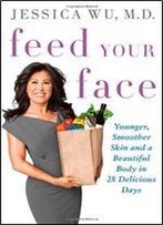 Feed Your Face: Younger, Smoother Skin And A Beautiful Body In 28 Delicious Days