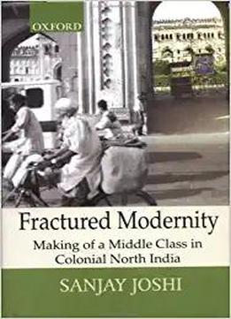 Fractured Modernity: Making Of A Middle Class In Colonial North India