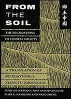 From The Soil, The Foundations Of Chinese Society: A Translation Of Fei Xiaotong's Xiangtu Zhongguo, With An Introduction And Epilogue