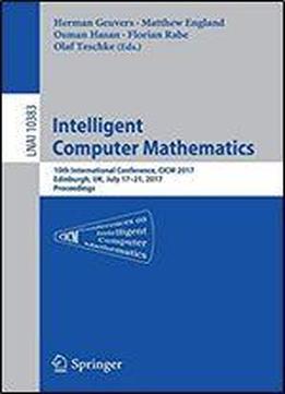 Intelligent Computer Mathematics: 10th International Conference, Cicm 2017, Edinburgh, Uk, July 17-21, 2017, Proceedings (lecture Notes In Computer Science (10383))