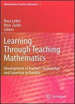 Learning Through Teaching Mathematics: Development Of Teachers' Knowledge And Expertise In Practice (mathematics Teacher Education)