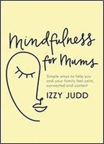 Mindfulness For Mums: Simple Ways To Help You And Your Family Feel Calm, Connected And Content