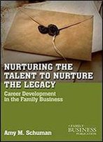 Nurturing The Talent To Nurture The Legacy: Career Development In The Family Business (A Family Business Publication)
