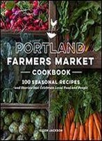 Portland Farmers Market Cookbook: 100 Seasonal Recipes And Stories That Celebrate Local Food And People