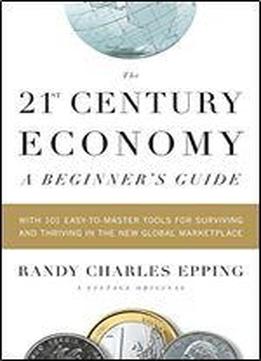 The 21st Century Economy: A Beginner's Guide : With 101 Easy-to-learn Tools For Surviving And Thriving In The New Global Marketplace