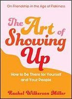 The Art Of Showing Up: How To Be There For Yourself And Your People