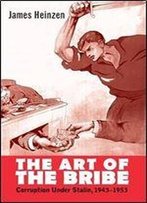 The Art Of The Bribe: Corruption, Politics, And Everyday Life In The Soviet Union, 1943-1953