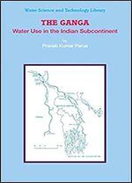 The Ganga: Water Use In The Indian Subcontinent (water Science And Technology Library)