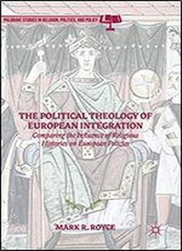 The Political Theology Of European Integration: Comparing The Influence Of Religious Histories On European Policies (palgrave Studies In Religion, Politics, And Policy)