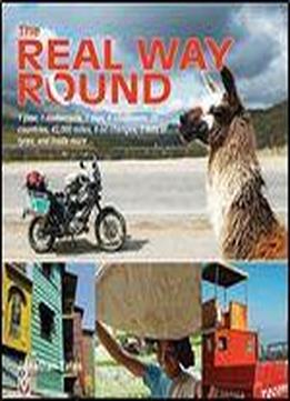 The Real Way Round: 1 Year, 1 Motorcycle, 1 Man, 6 Continents, 35 Countries, 42,000 Miles, 9 Oil Changes, 3 Sets Of Tyres, A