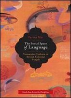 The Social Space Of Language: Vernacular Culture In British Colonial Punjab (South Asia Across The Disciplines)