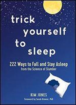 Trick Yourself To Sleep: 222 Ways To Fall And Stay Asleep From The Science Of Slumber